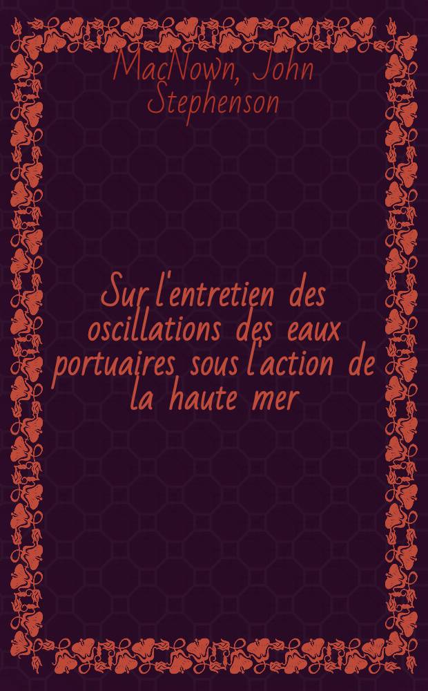 Sur l'entretien des oscillations des eaux portuaires sous l'action de la haute mer: 1-re th&egrave;se; Propositions donn&eacute;es par la Facult&eacute;: Sur le mouvement des particules solides dans les fluides visqueux: 2-e th&egrave;se: Th&egrave;ses pr&eacute;sent&eacute;es &agrave; ... l'Univ. de Grenoble ... / par John S. McNown ..