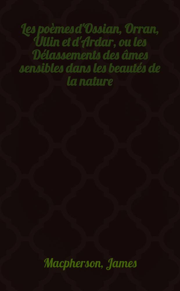 Les po&egrave;mes d'Ossian, Orran, Ullin et d'Ardar, ou les D&eacute;lassements des &acirc;mes sensibles dans les beaut&eacute;s de la nature : T. 1-3