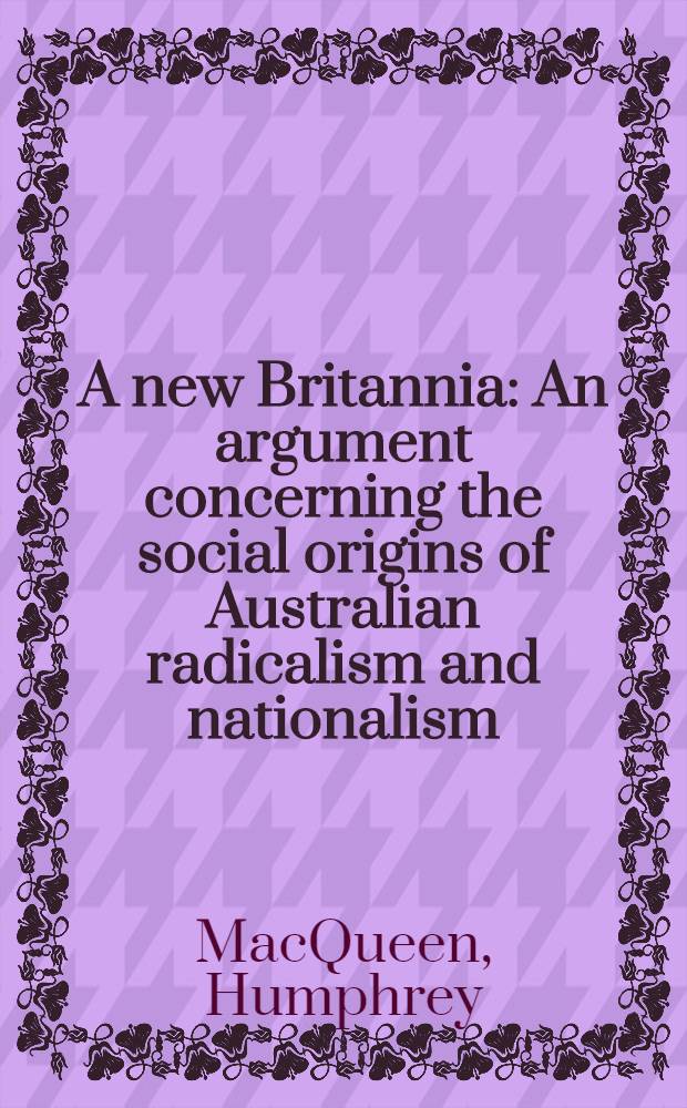 A new Britannia : An argument concerning the social origins of Australian radicalism and nationalism