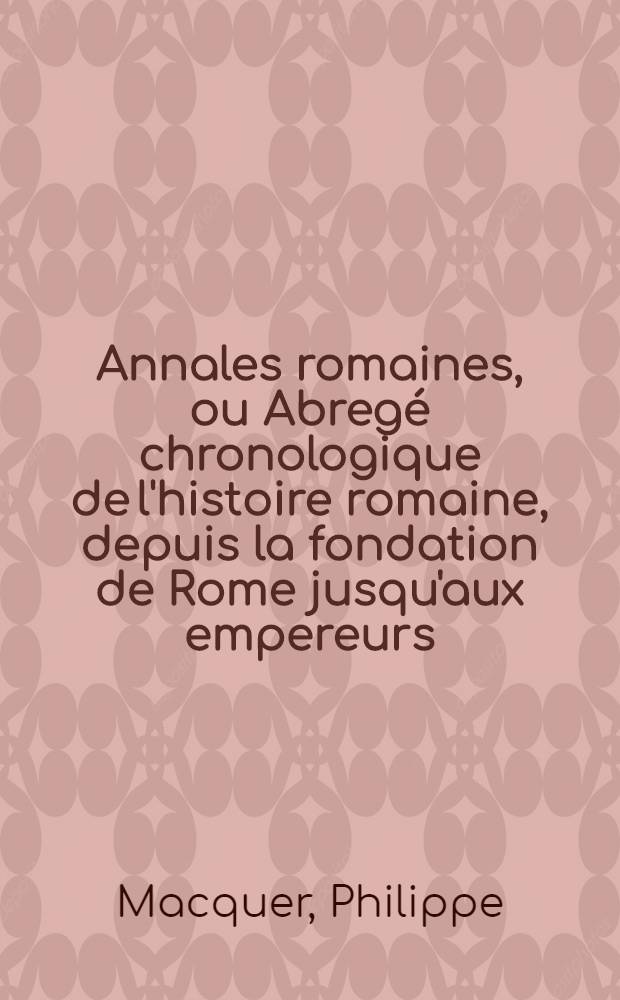Annales romaines, ou Abregé chronologique de l'histoire romaine, depuis la fondation de Rome jusqu'aux empereurs