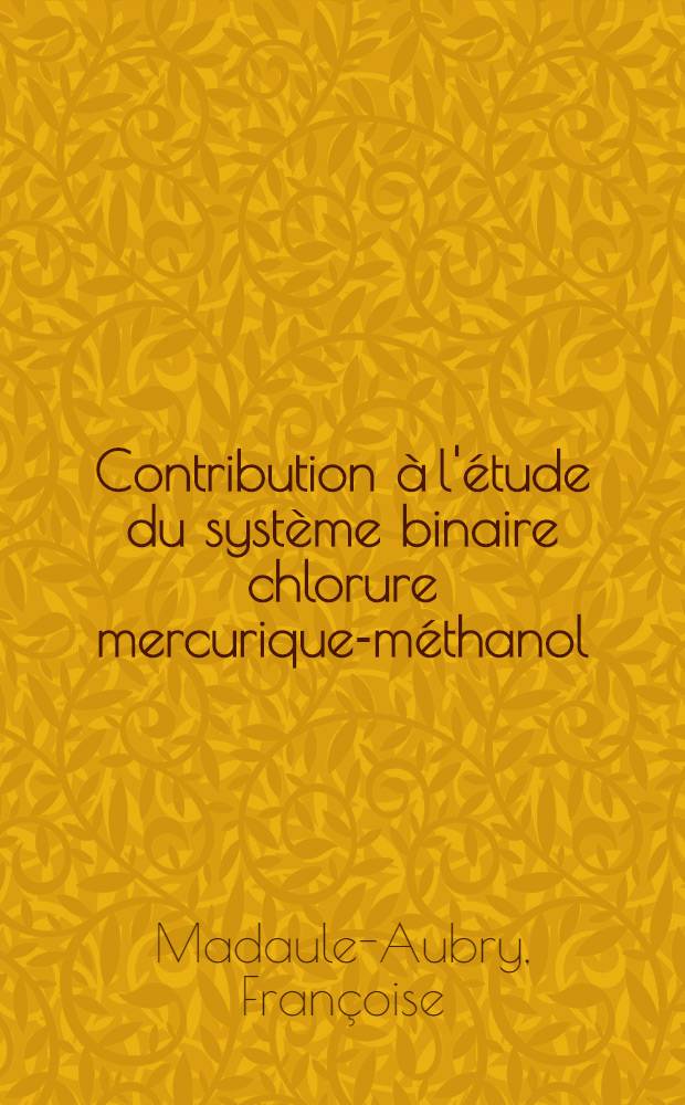 Contribution à l'étude du système binaire chlorure mercurique-méthanol: 1-re thèse; Propositions données par la Faculté: 2-e thèse: Thèses présentées à la Faculté des sciences de l'Univ. de Paris ... / par Françoise Madaule-Aubry