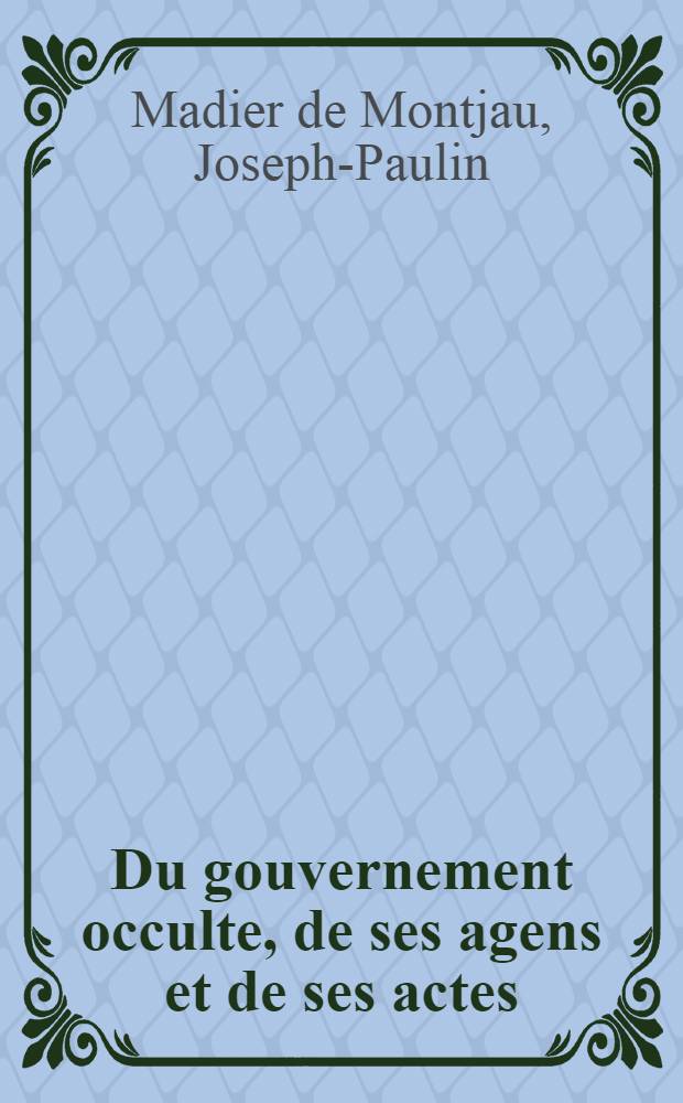 Du gouvernement occulte, de ses agens et de ses actes