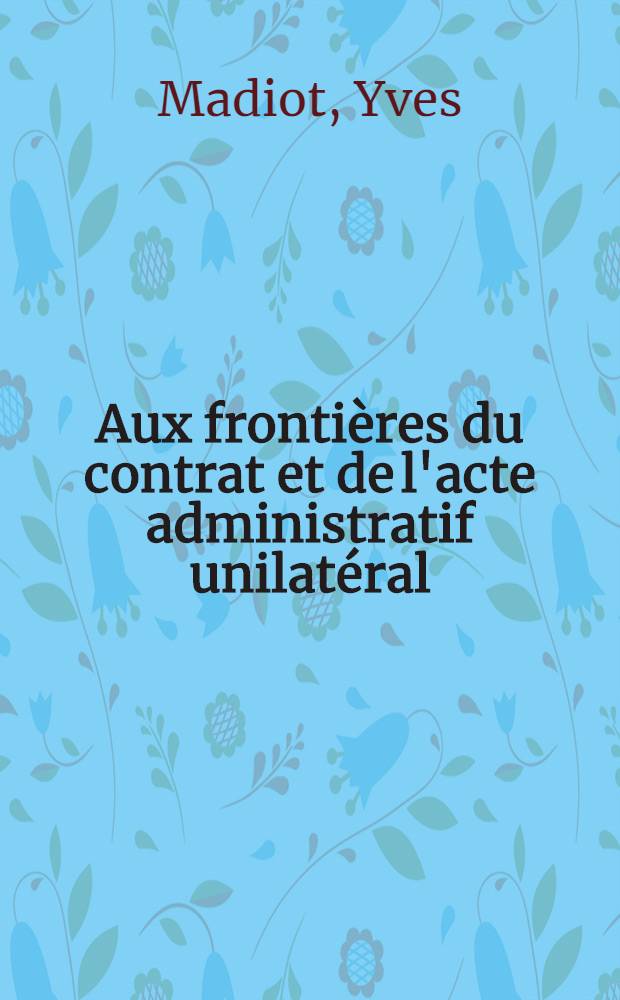 Aux frontières du contrat et de l'acte administratif unilatéral : Recherches sur la notion d'acte mixte en droit public français : Thèse ..