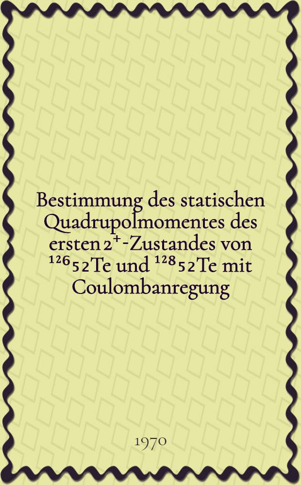 Bestimmung des statischen Quadrupolmomentes des ersten 2⁺-Zustandes von ¹²⁶₅₂Te und ¹²⁸₅₂Te mit Coulombanregung : Inaug.-Diss. ... der Mathematisch-naturwissenschaftlichen Fakultät der Univ. zu Köln