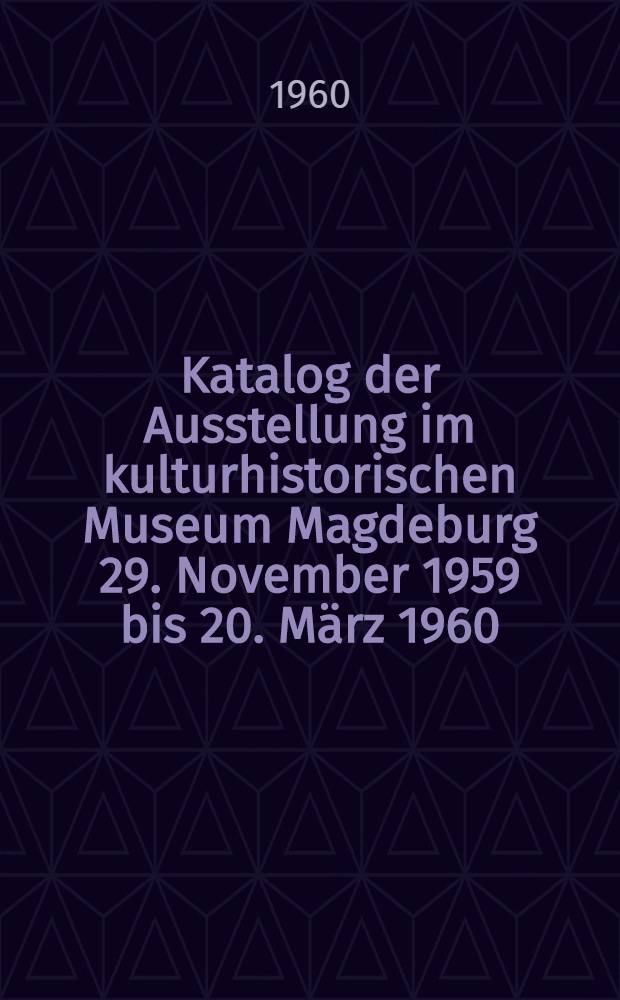 [Katalog der] Ausstellung im kulturhistorischen Museum Magdeburg 29. November 1959 bis 20. März 1960 : Zum 100 jährigen Bestehen der Kulturhistorischen Sammlungen Magdeburgs