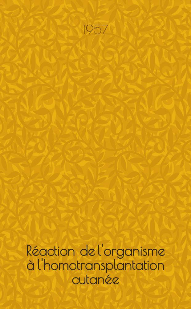 Réaction de l'organisme à l'homotransplantation cutanée : Étude théorique et expérimentale : Travail ... de la Clinique chirurgicale, ... de Clinique gynécologique ... et du Centre régional de transfusion sanguine ... : Thèse pour le doctorat en méd. ..