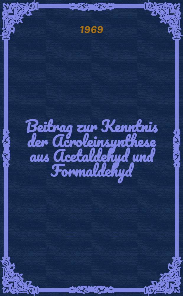 Beitrag zur Kenntnis der Acroleinsynthese aus Acetaldehyd und Formaldehyd : Von der Eidgenössischen techn. Hochschule in Zürich ... genehmigte Promotionsarbeit