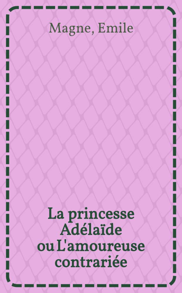 La princesse Ad&eacute;la&iuml;de ou L'amoureuse contrari&eacute;e : R&eacute;cit historique