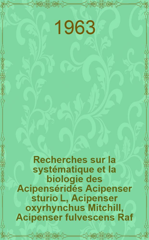 Recherches sur la syst&eacute;matique et la biologie des Acipens&eacute;rid&eacute;s Acipenser sturio L, Acipenser oxyrhynchus Mitchill, Acipenser fulvescens Raf; Propositions donn&eacute;es par la Facult&eacute;: 1-re th&egrave;se: 2-e th&egrave;se: Th&egrave;ses pr&eacute;sent&eacute;es &agrave; la Facult&eacute; des sciences de l'Univ. de Paris ... / par &Eacute;tienne Magnin