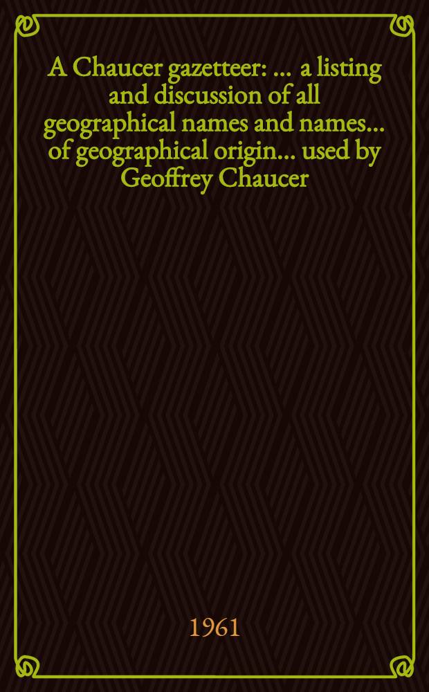 A Chaucer gazetteer : ... a listing and discussion of all geographical names and names ... of geographical origin ... used by Geoffrey Chaucer