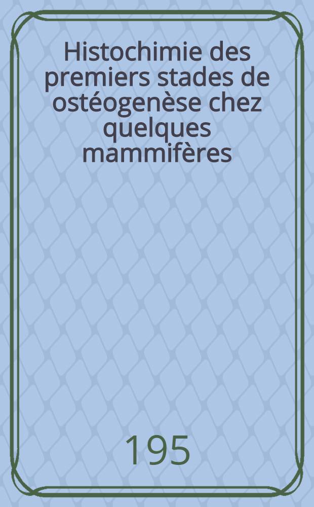 Histochimie des premiers stades de ostéogenèse chez quelques mammifères: 1-re thèse; Propositions données par la Faculté: 2-e thèse: Thèses présentées à ... l'Univ. de Paris pour obtenir le grade de docteur ès sciences naturelles / par Henriette Mahot-Bonzel