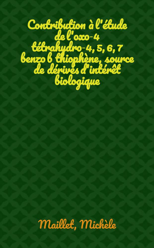 Contribution &agrave; l'&eacute;tude de l'oxo-4 t&eacute;trahydro-4, 5, 6, 7 benzo [b] thioph&egrave;ne, source de d&eacute;riv&eacute;s d'int&eacute;r&ecirc;t biologique : 1-re th&egrave;se pr&eacute;sent&eacute;e ... &agrave; la Facult&eacute; des sciences de Paris ..