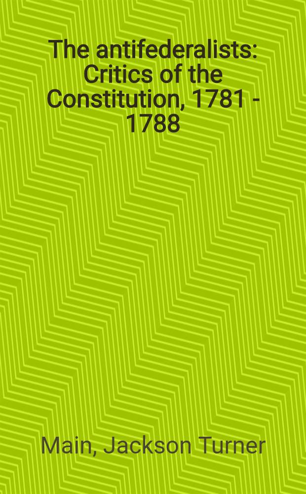 The antifederalists : Critics of the Constitution, 1781 - 1788