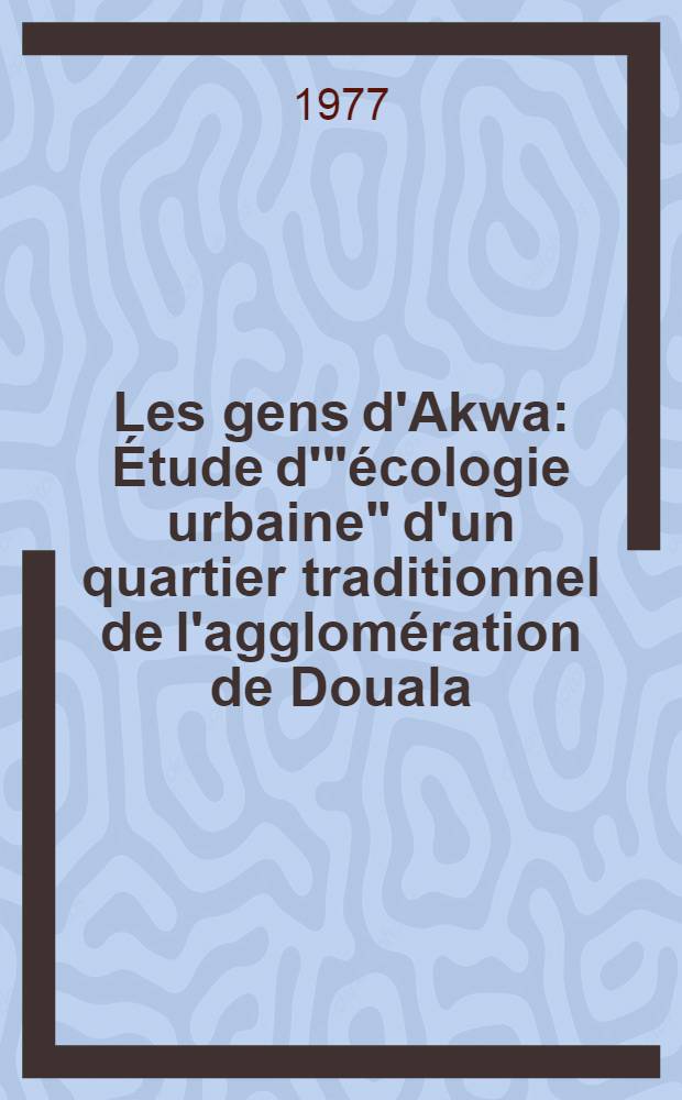 Les gens d'Akwa : Étude d'"écologie urbaine" d'un quartier traditionnel de l'agglomération de Douala