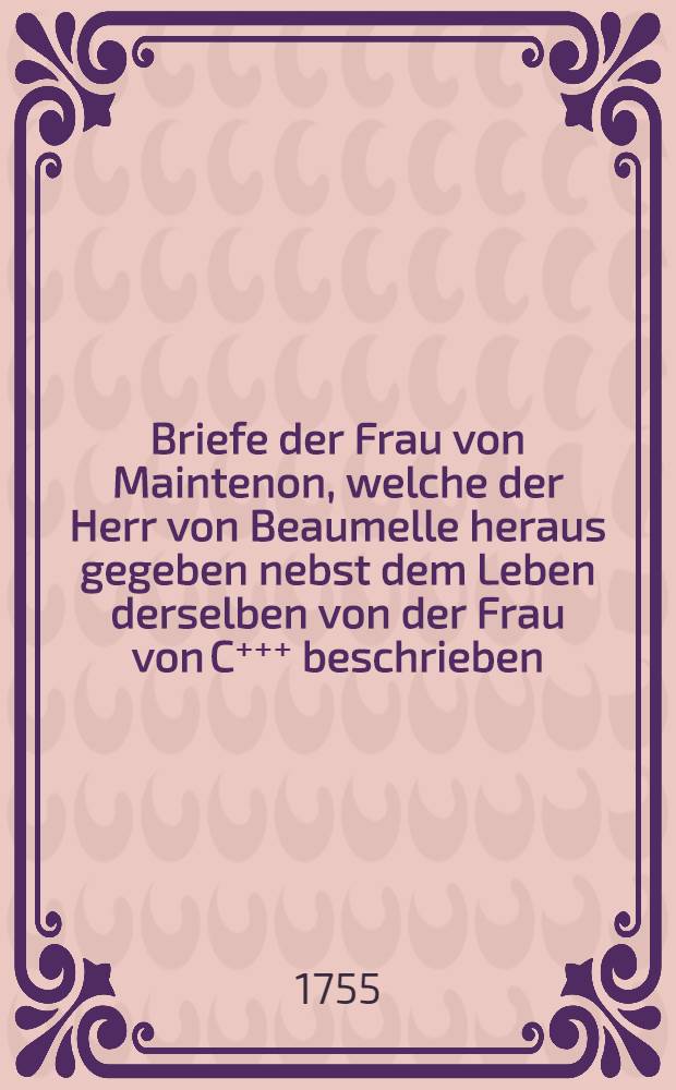 Briefe der Frau von Maintenon, welche der Herr von Beaumelle heraus gegeben nebst dem Leben derselben von der Frau von C⁺⁺⁺ beschrieben : Aus dem französischen übersetzt