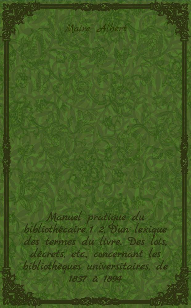 Manuel pratique du bibliothécaire. 1 2, D'un lexique des termes du livre. Des lois, décrets, etc., concernant les bibliothèques universitaires, de 1837 à 1894 ... : Bibliothèques publiques, bibliothèques universitaires, bibliothèques privées. Suivi