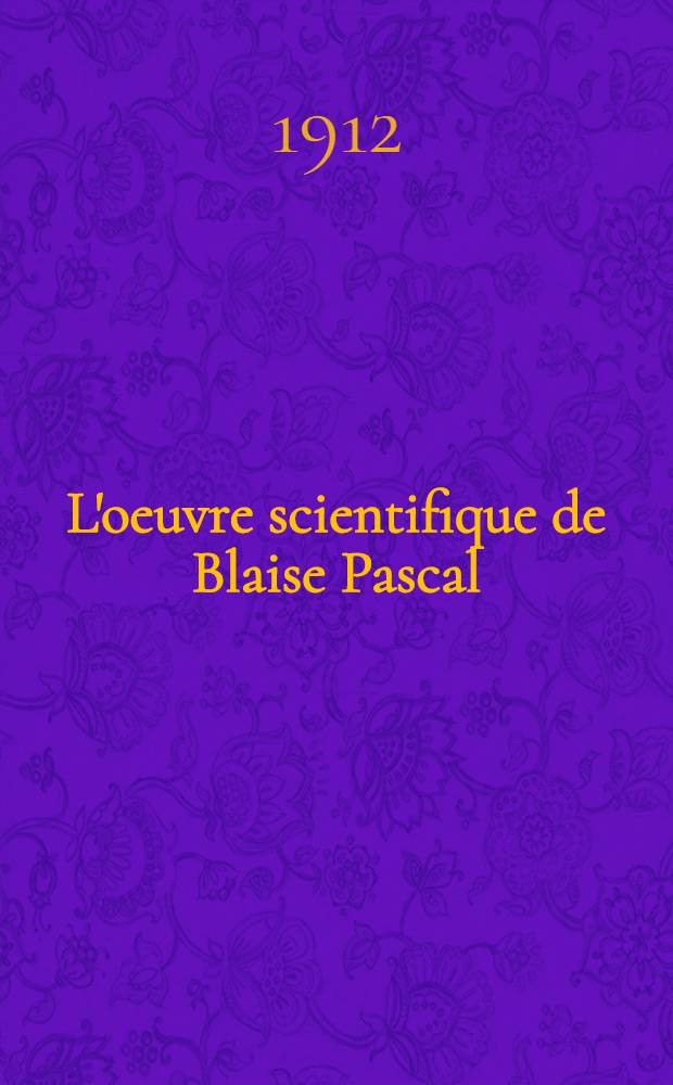 L'oeuvre scientifique de Blaise Pascal : Bibliographie critique et analyse de tous les travaux qui s'y rapportent