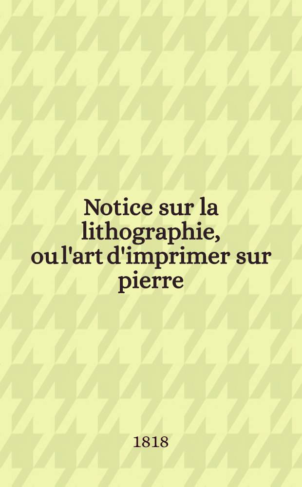 Notice sur la lithographie, ou l'art d'imprimer sur pierre