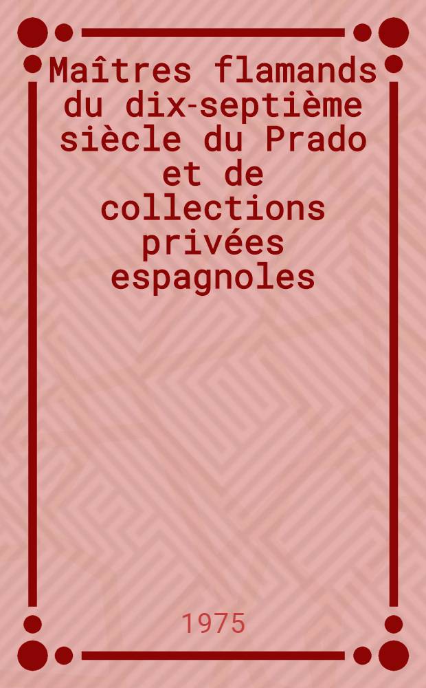 Ma&icirc;tres flamands du dix-septi&egrave;me si&egrave;cle du Prado et de collections priv&eacute;es espagnoles : Catalogue de l'Expos. aux Mus&eacute;es royaux des beaux-arts de Belgique, Bruxelles, 7 mai - 13 juil. 1975