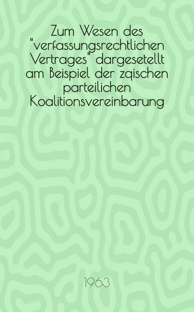 Zum Wesen des "verfassungsrechtlichen Vertrages" dargesetellt am Beispiel der zqischen parteilichen Koalitionsvereinbarung : Inaug.-Diss. ... der ... Univ. zu München