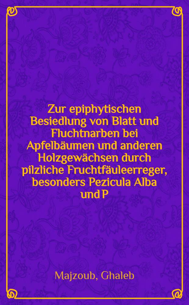 Zur epiphytischen Besiedlung von Blatt und Fluchtnarben bei Apfelbäumen und anderen Holzgewächsen durch pilzliche Fruchtfäuleerreger, besonders Pezicula Alba und P. malicorticis : Diss. vorgelegt der Agrarwiss. Fak. der Univ. Hohenheim
