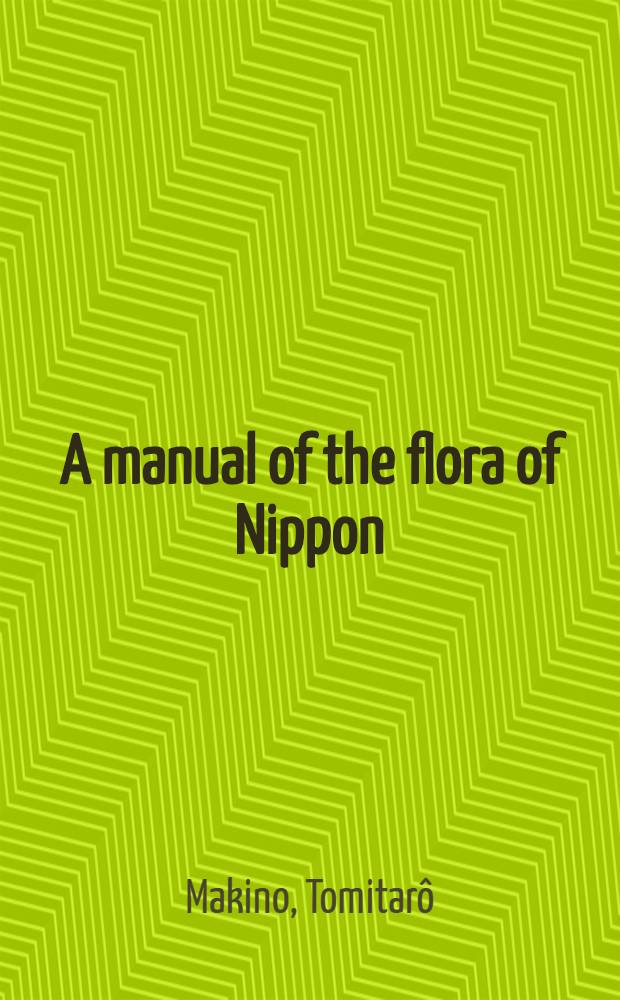 A manual of the flora of Nippon : Comprising the analytical keys to families and genera, and brief descriptions of the species (some illustrated) of flowering plants and ferns, indigenous to, naturalized and cultivated in Nippon: Hokkaidô, Honshû, Shikoku, Ky√syû and Ryûkyû