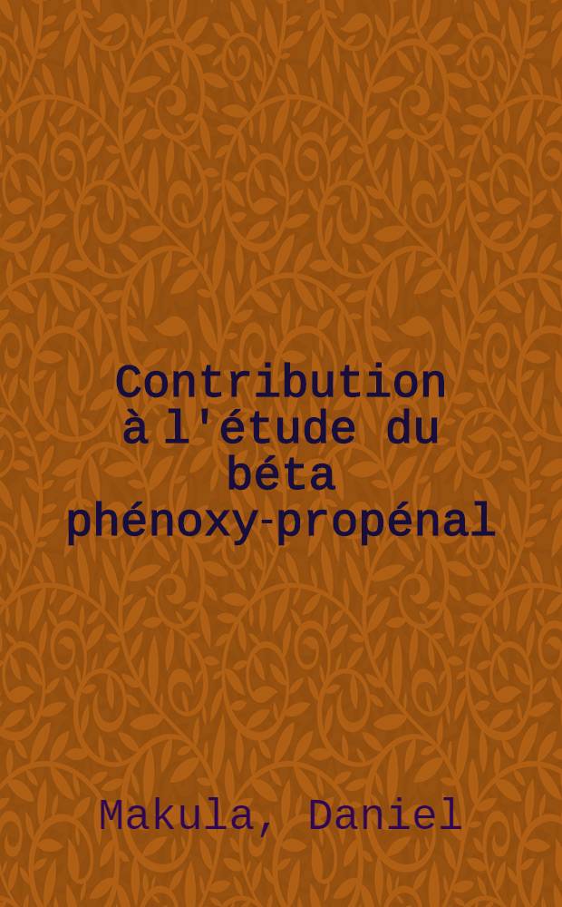 Contribution à l'étude du béta phénoxy-propénal: 1-re thèse; Propositions données par la Faculté: 2-e thèse: Thèses présentées à la Faculté des sciences de l'Univ. de Lyon ... / par Daniel Makula ..