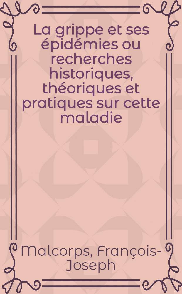 La grippe et ses &eacute;pid&eacute;mies ou recherches historiques, th&eacute;oriques et pratiques sur cette maladie