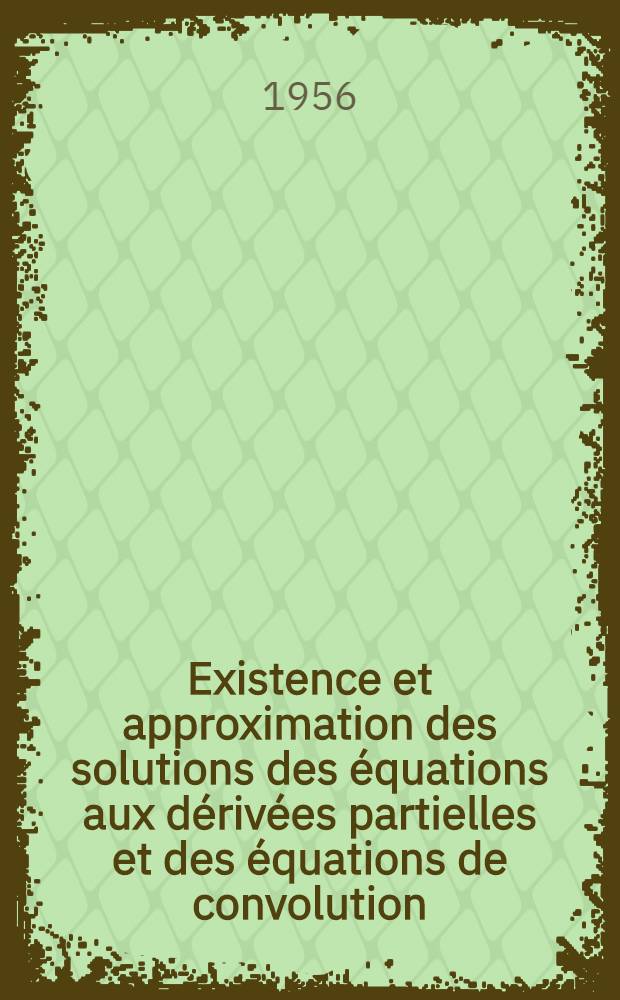 Existence et approximation des solutions des équations aux dérivées partielles et des équations de convolution: I-re thèse; Propositions données par la Faculté: Théorie du corps de classes local: 2-e thèse; Thèses présentées à ... l'Univ. de Paris pour obtenir le grade de docteur ès sciences mathématiques / par Bernard Malgrange