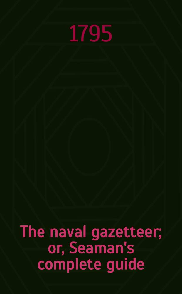 The naval gazetteer; or, Seaman's complete guide : Containing a full and accurate account, alphabetically arranged, of the several coasts of all the countries and islands in the known world : shewing their latitude, longitude, soundings, and stations for anchorage ... : In 2 vols. : Vol. 1-2