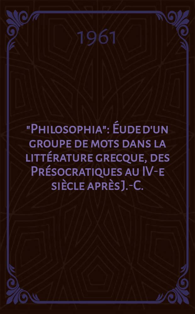 "Philosophia" : Éude d'un groupe de mots dans la littérature grecque, des Présocratiques au IV-e siècle après J.-C. : Thèse principale à ..
