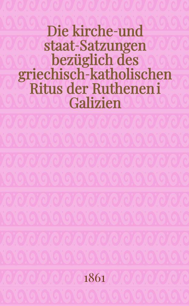 Die kirchen- und staats- Satzungen bezüglich des griechisch-katholischen Ritus der Ruthenen i Galizien