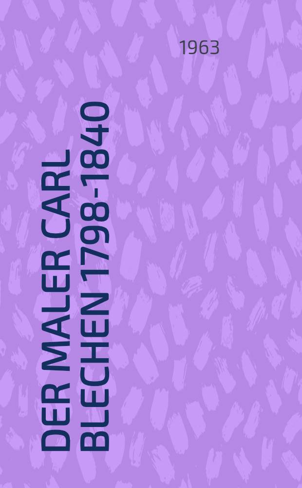 Der Maler Carl Blechen 1798-1840 : Leben, Werke und Katalog der Cottbuser Blechensammlung
