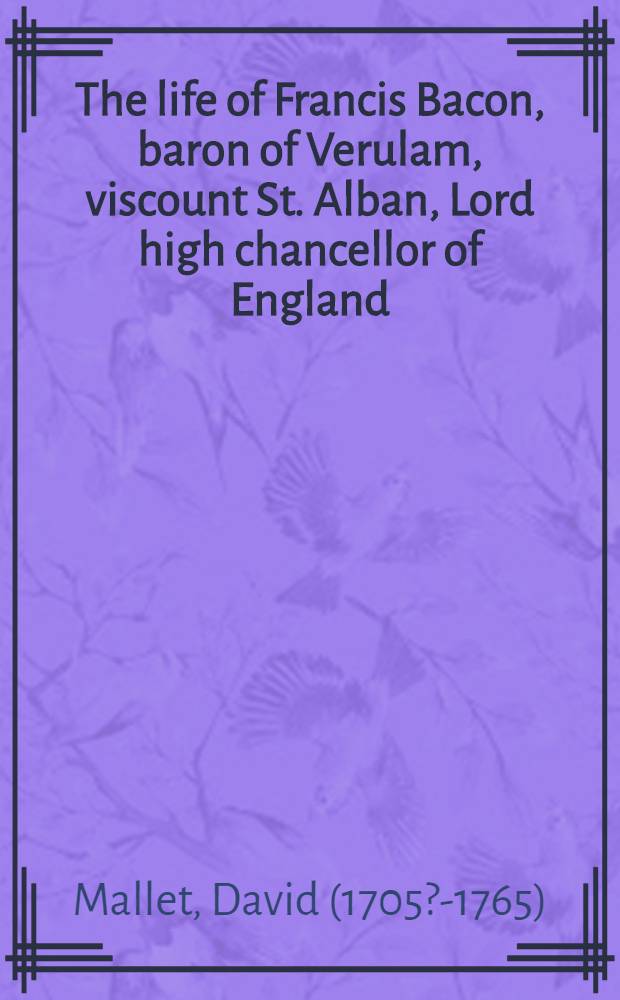The life of Francis Bacon, baron of Verulam, viscount St. Alban, Lord high chancellor of England : With an appendix, containing several pieces not printed in the last edition of his works : Published from the original mss ..