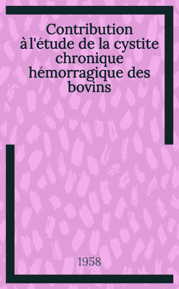 Contribution à l'étude de la cystite chronique hémorragique des bovins : Thèse, présentée à la Faculté de méd. et de pharmacie de Lyon ... pour obtenir le grade de docteur-véterinaire