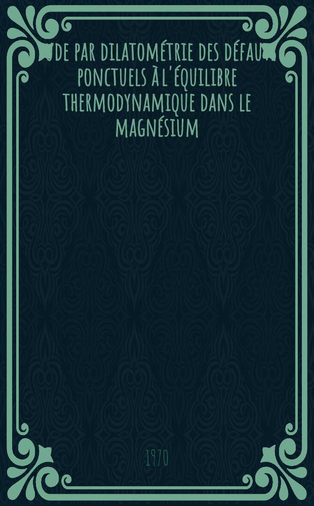 &Eacute;tude par dilatom&eacute;trie des d&eacute;fauts ponctuels &agrave; l'&eacute;quilibre thermodynamique dans le magn&eacute;sium : 1-re th&egrave;se ..