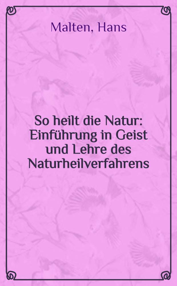 So heilt die Natur : Einführung in Geist und Lehre des Naturheilverfahrens : Mit praktischen Anwendungen für Gesunde und Kranke