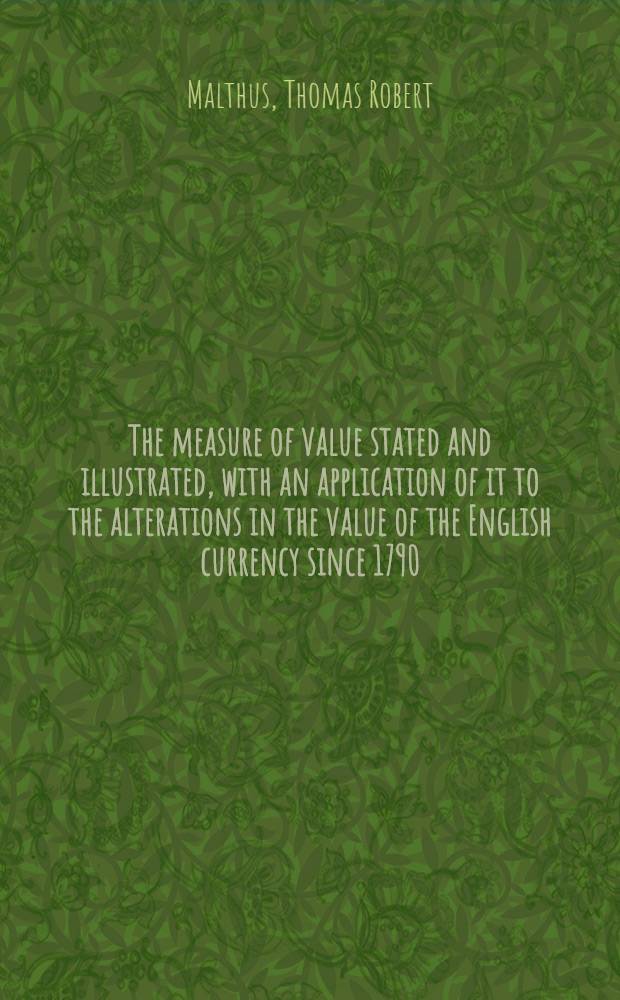 The measure of value stated and illustrated, with an application of it to the alterations in the value of the English currency since 1790