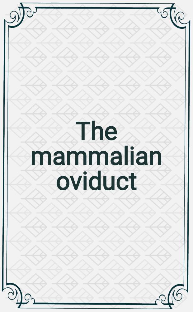 The mammalian oviduct : Comparative biology and methodology : Papers of an International symposium "The mammalian oviduct" held at Washington state univ., Pullman (Wash), July 31 - Aug. 4, 1967