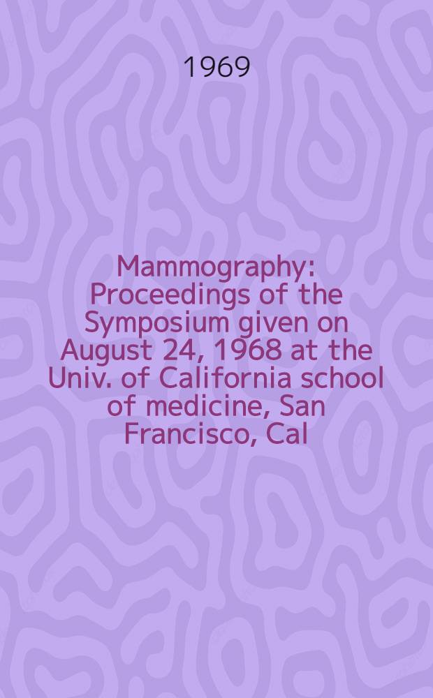 Mammography : Proceedings of the Symposium given on August 24, 1968 at the Univ. of California school of medicine, San Francisco, Cal