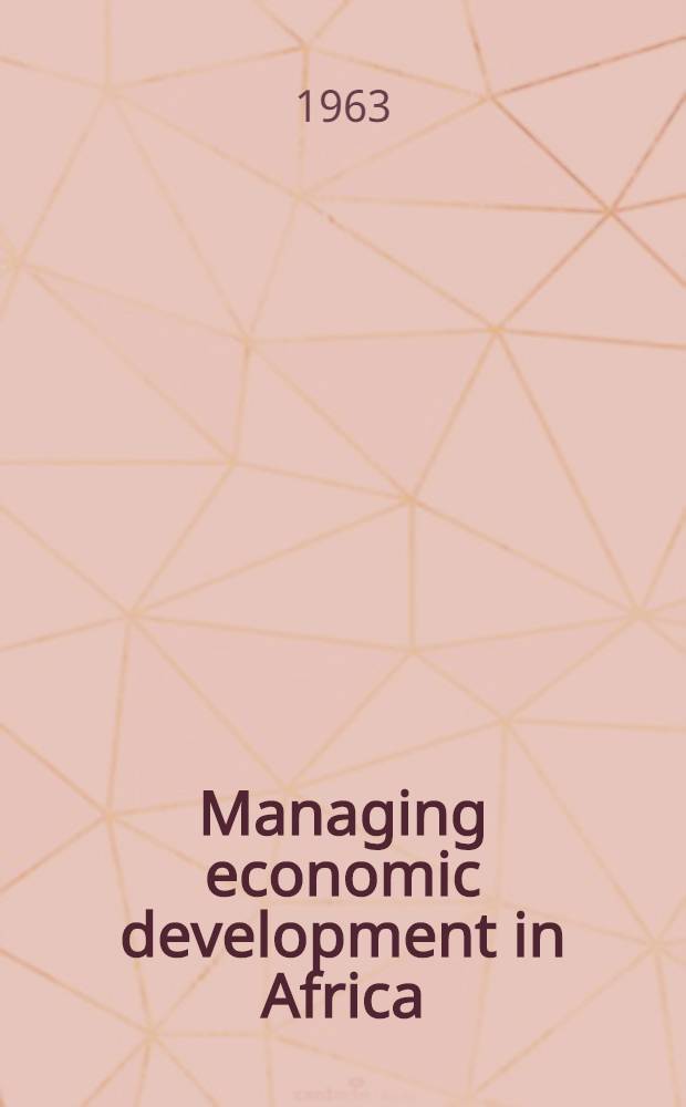 Managing economic development in Africa : Proceedings of the M. I. T., Fellows in Africa, Annual conference, Evian-les-Bains, France, Aug. 12-24, 1962