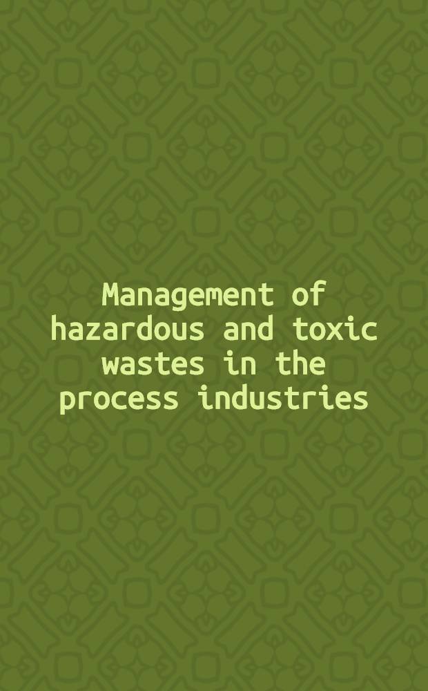 Management of hazardous and toxic wastes in the process industries : Papers presented at the Intern. congr. on recent advances in the management of hazardous a. toxic wastes in the process industries held in Vienna, Mar. 1987