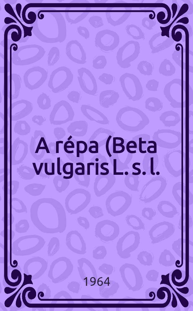 A r&eacute;pa (Beta vulgaris L. s. l.) &eacute;s rokonai (Takarm&aacute;ny-, cukorr&eacute;pa, c&eacute;kla, mangold)