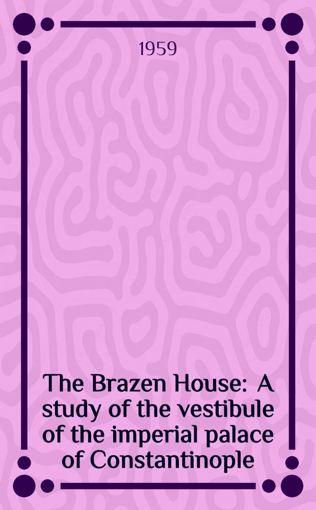 The Brazen House : A study of the vestibule of the imperial palace of Constantinople