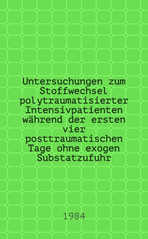 Untersuchungen zum Stoffwechsel polytraumatisierter Intensivpatienten während der ersten vier posttraumatischen Tage ohne exogen Substatzufuhr : Diss