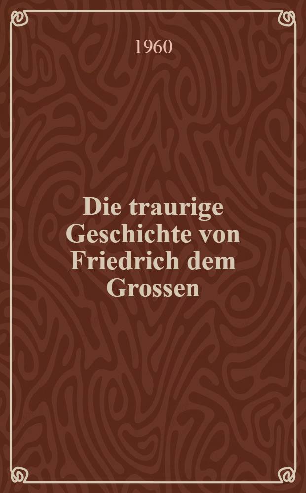 Die traurige Geschichte von Friedrich dem Grossen : Fragment