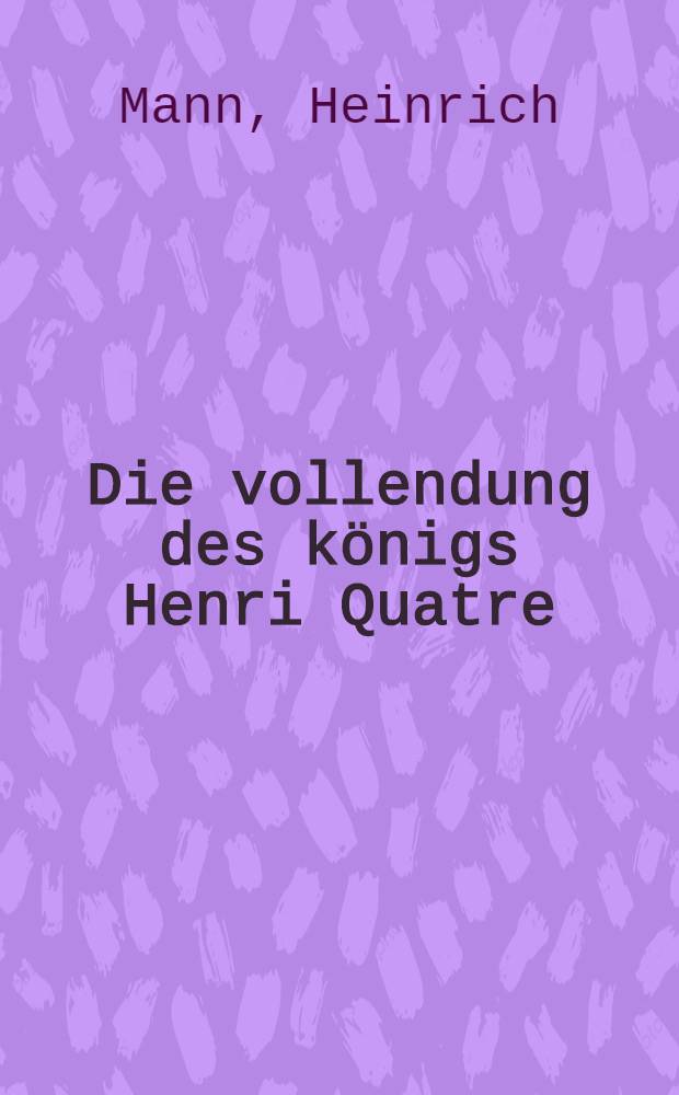 Die vollendung des k&ouml;nigs Henri Quatre : Roman