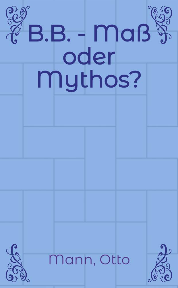 B.B. - Maß oder Mythos? : Ein kritischer Beitrag über die Schaustücke Bertold Brechts : Mit einem Geleitwort des Verlegers