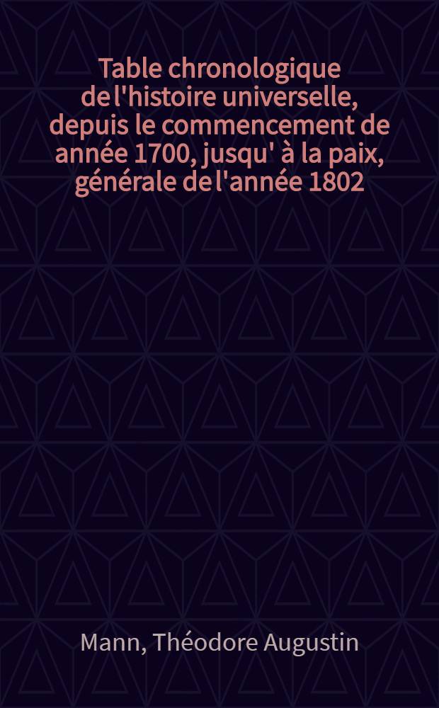 Table chronologique de l'histoire universelle, depuis le commencement de année 1700, jusqu' à la paix, générale de l'année 1802