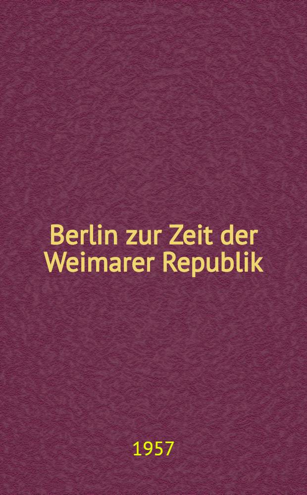 Berlin zur Zeit der Weimarer Republik : ein Beitrag zur Erforschung der wirtschaftlichen und politischen Entwicklung der deutschen Hauptstadt